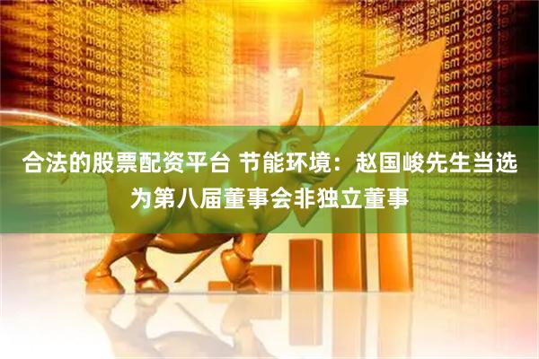 合法的股票配资平台 节能环境：赵国峻先生当选为第八届董事会非独立董事