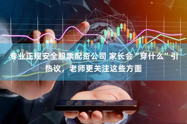 专业正规安全股票配资公司 家长会“穿什么”引热议，老师更关注这些方面