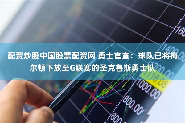 配资炒股中国股票配资网 勇士官宣：球队已将梅尔顿下放至G联赛的圣克鲁斯勇士队