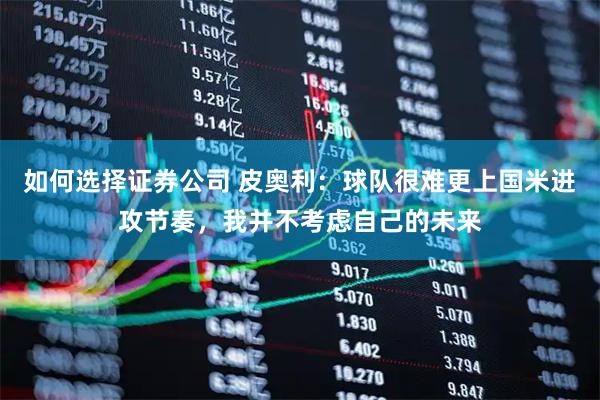 如何选择证券公司 皮奥利：球队很难更上国米进攻节奏，我并不考虑自己的未来