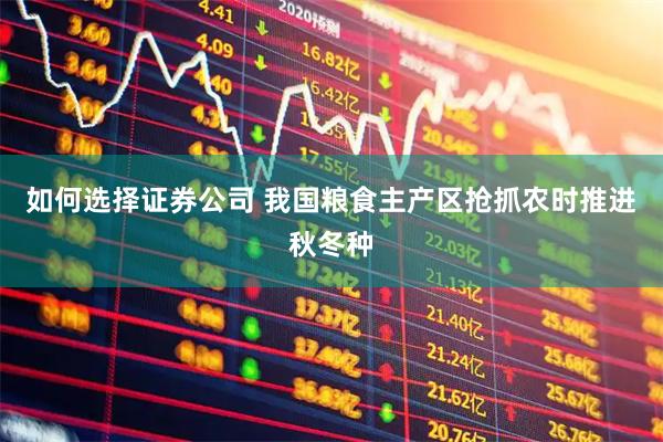 如何选择证券公司 我国粮食主产区抢抓农时推进秋冬种