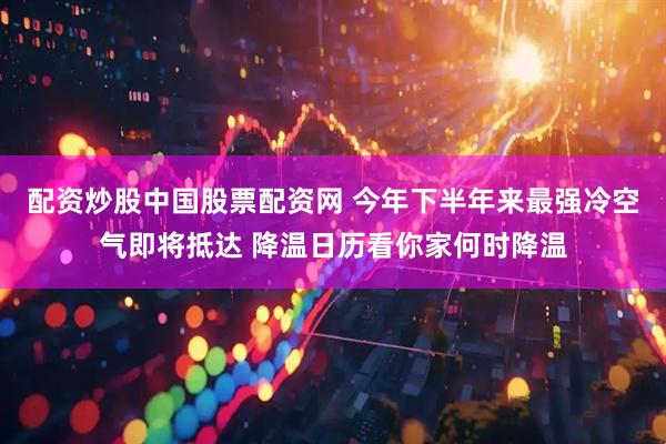 配资炒股中国股票配资网 今年下半年来最强冷空气即将抵达 降温日历看你家何时降温