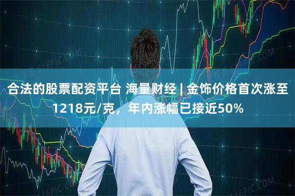 合法的股票配资平台 海量财经 | 金饰价格首次涨至1218元/克，年内涨幅已接近50%