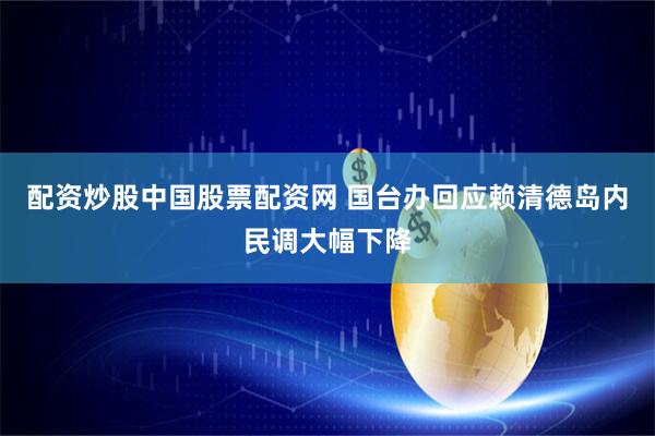 配资炒股中国股票配资网 国台办回应赖清德岛内民调大幅下降