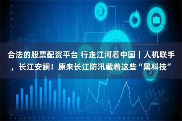 合法的股票配资平台 行走江河看中国｜人机联手，长江安澜！原来长江防汛藏着这些“黑科技”