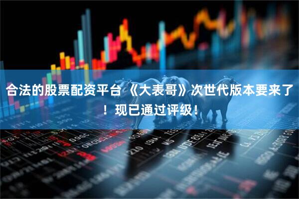 合法的股票配资平台 《大表哥》次世代版本要来了！现已通过评级！