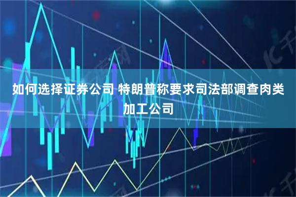 如何选择证券公司 特朗普称要求司法部调查肉类加工公司