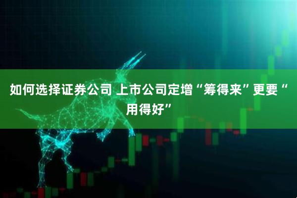 如何选择证券公司 上市公司定增“筹得来”更要“用得好”
