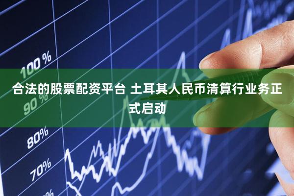 合法的股票配资平台 土耳其人民币清算行业务正式启动