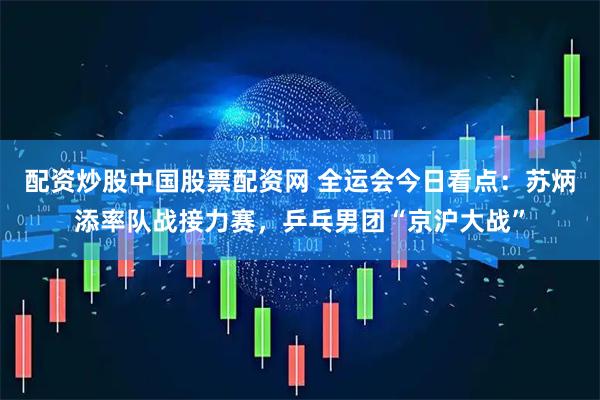 配资炒股中国股票配资网 全运会今日看点：苏炳添率队战接力赛，乒乓男团“京沪大战”