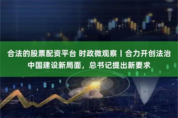 合法的股票配资平台 时政微观察丨合力开创法治中国建设新局面，总书记提出新要求