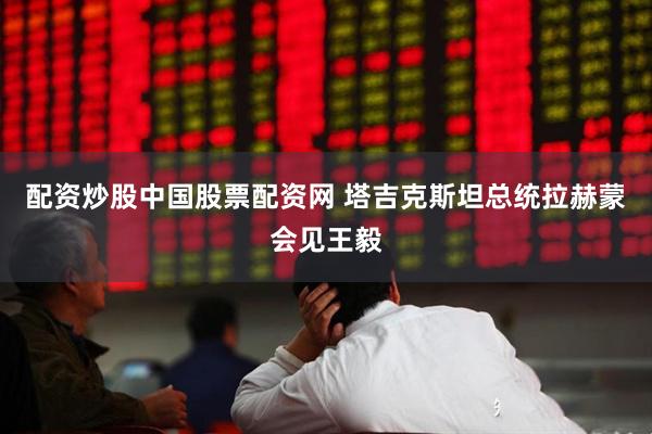 配资炒股中国股票配资网 塔吉克斯坦总统拉赫蒙会见王毅