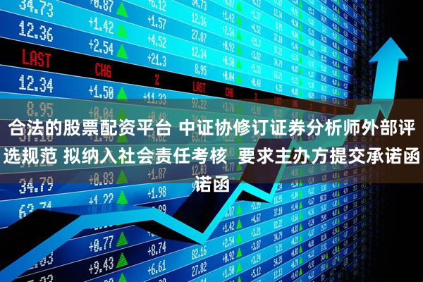 合法的股票配资平台 中证协修订证券分析师外部评选规范 拟纳入社会责任考核  要求主办方提交承诺函