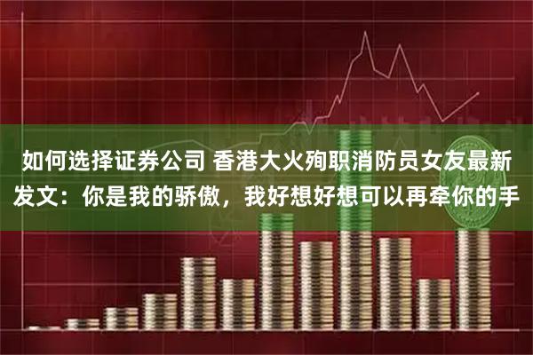 如何选择证券公司 香港大火殉职消防员女友最新发文：你是我的骄傲，我好想好想可以再牵你的手