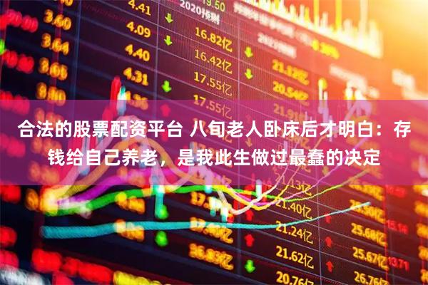 合法的股票配资平台 八旬老人卧床后才明白：存钱给自己养老，是我此生做过最蠢的决定