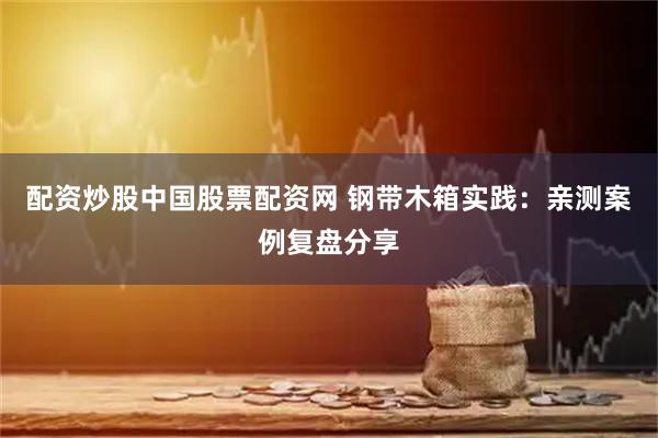 配资炒股中国股票配资网 钢带木箱实践：亲测案例复盘分享
