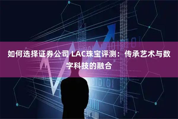 如何选择证券公司 LAC珠宝评测：传承艺术与数字科技的融合