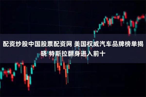 配资炒股中国股票配资网 美国权威汽车品牌榜单揭晓 特斯拉翻身进入前十