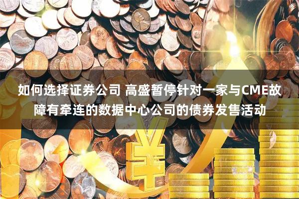 如何选择证券公司 高盛暂停针对一家与CME故障有牵连的数据中心公司的债券发售活动