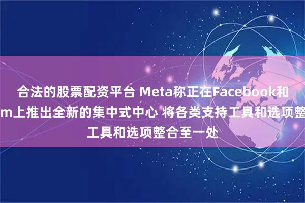 合法的股票配资平台 Meta称正在Facebook和Instagram上推出全新的集中式中心 将各类支持工具和选项整合至一处