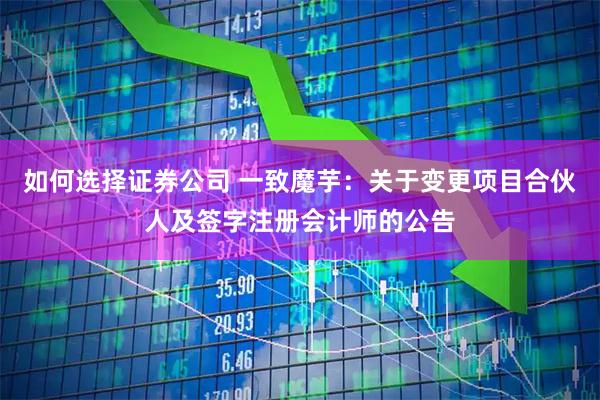 如何选择证券公司 一致魔芋：关于变更项目合伙人及签字注册会计师的公告