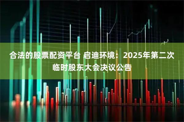 合法的股票配资平台 启迪环境：2025年第二次临时股东大会决议公告
