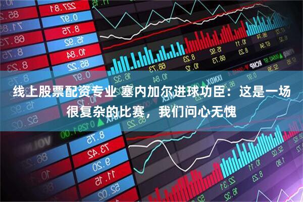 线上股票配资专业 塞内加尔进球功臣：这是一场很复杂的比赛，我们问心无愧