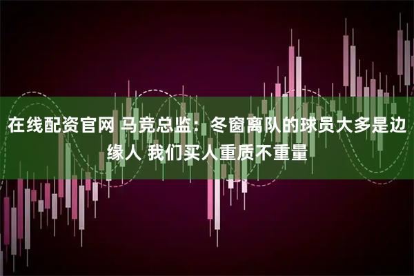 在线配资官网 马竞总监：冬窗离队的球员大多是边缘人 我们买人重质不重量