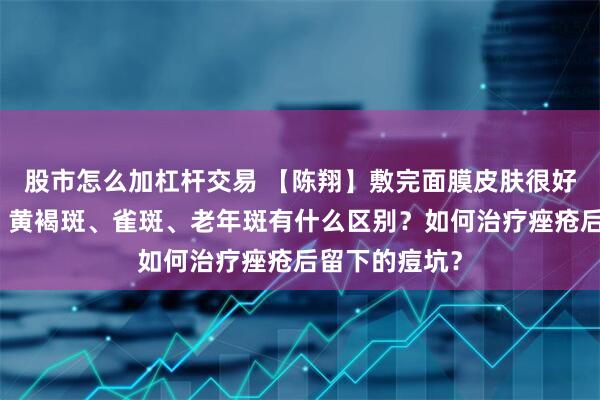 股市怎么加杠杆交易 【陈翔】敷完面膜皮肤很好是暂时的吗？黄褐斑、雀斑、老年斑有什么区别？如何治疗痤疮后留下的痘坑？