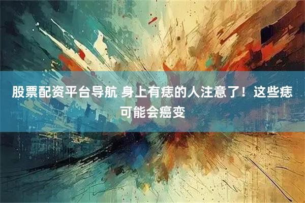 股票配资平台导航 身上有痣的人注意了！这些痣可能会癌变