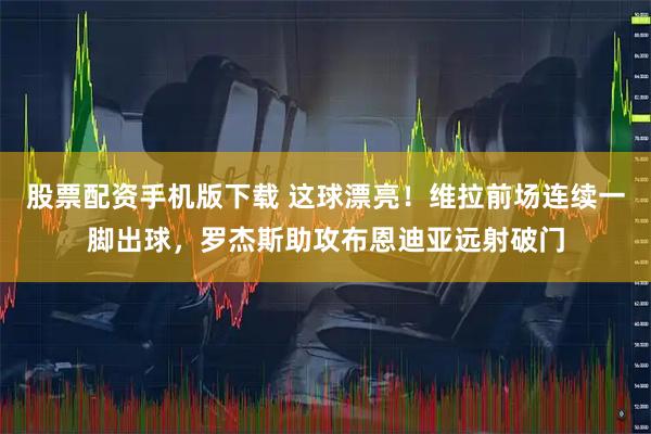 股票配资手机版下载 这球漂亮！维拉前场连续一脚出球，罗杰斯助攻布恩迪亚远射破门