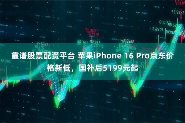 靠谱股票配资平台 苹果iPhone 16 Pro京东价格新低，国补后5199元起