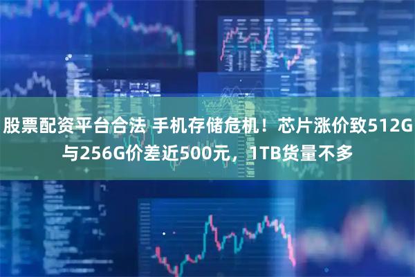 股票配资平台合法 手机存储危机!芯片涨价致512G与256G价差近500元,1TB货量不多
