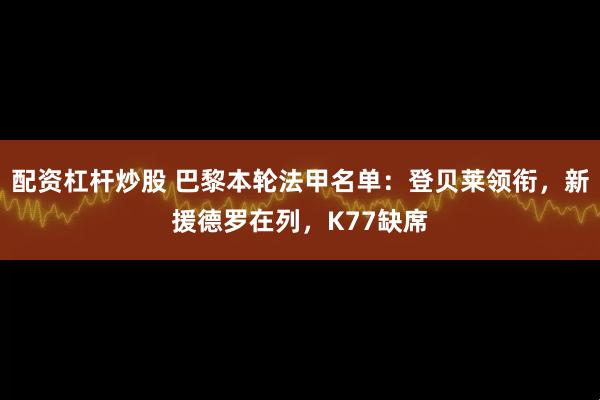 配资杠杆炒股 巴黎本轮法甲名单：登贝莱领衔，新援德罗在列，K77缺席
