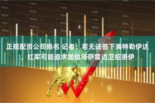 正规配资公司排名 记者：若无法签下海特勒伊达，红军可能追求加拉塔萨雷边卫绍洛伊