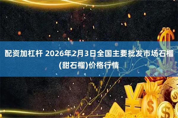 配资加杠杆 2026年2月3日全国主要批发市场石榴(甜石榴)价格行情