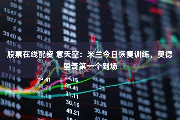 股票在线配资 意天空：米兰今日恢复训练，莫德里奇第一个到场