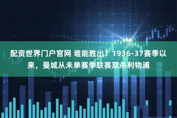 配资世界门户官网 谁能胜出？1936-37赛季以来，曼城从未单赛季联赛双杀利物浦