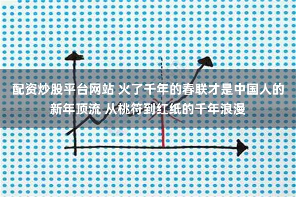配资炒股平台网站 火了千年的春联才是中国人的新年顶流 从桃符到红纸的千年浪漫