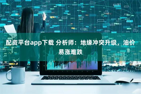 配资平台app下载 分析师：地缘冲突升级，油价易涨难跌