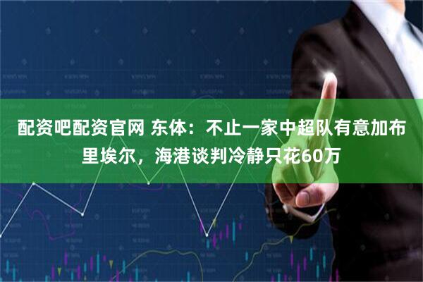 配资吧配资官网 东体：不止一家中超队有意加布里埃尔，海港谈判冷静只花60万