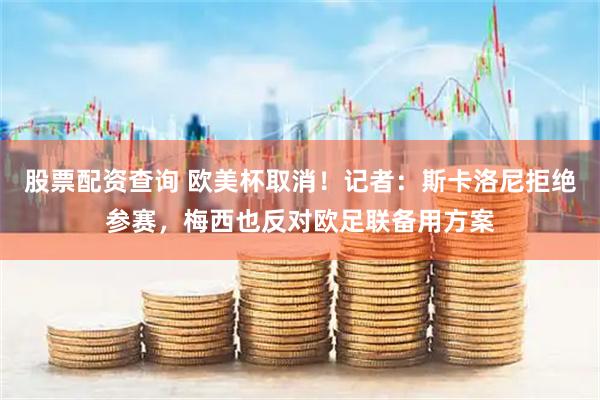 股票配资查询 欧美杯取消！记者：斯卡洛尼拒绝参赛，梅西也反对欧足联备用方案