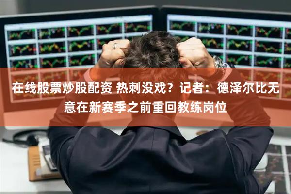 在线股票炒股配资 热刺没戏？记者：德泽尔比无意在新赛季之前重回教练岗位