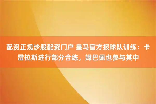 配资正规炒股配资门户 皇马官方报球队训练：卡雷拉斯进行部分合练，姆巴佩也参与其中