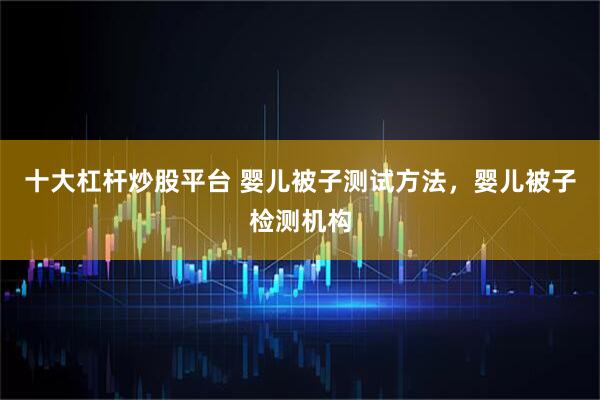 十大杠杆炒股平台 婴儿被子测试方法，婴儿被子检测机构