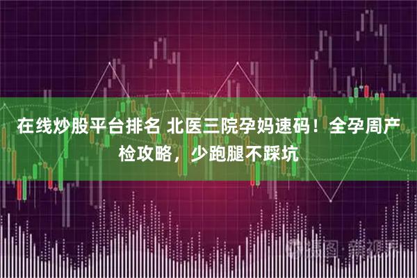 在线炒股平台排名 北医三院孕妈速码！全孕周产检攻略，少跑腿不踩坑