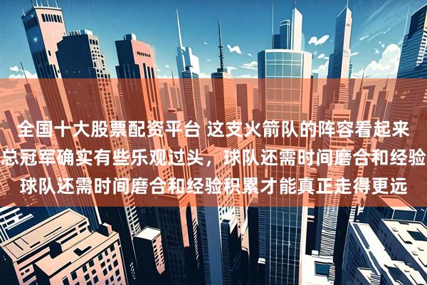 全国十大股票配资平台 这支火箭队的阵容看起来挺有潜力，但是要说冲总冠军确实有些乐观过头，球队还需时间磨合和经验积累才能真正走得更远