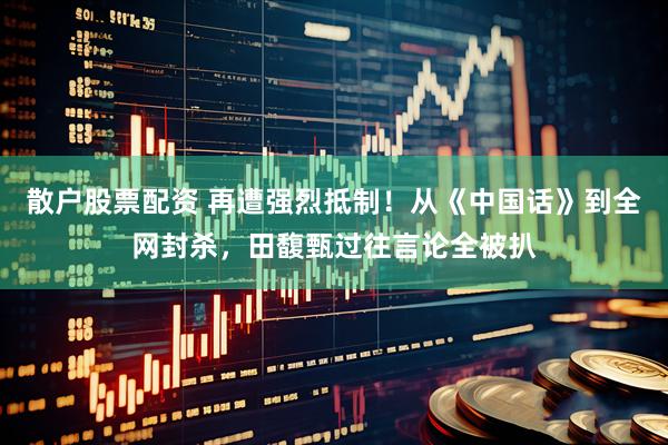 散户股票配资 再遭强烈抵制！从《中国话》到全网封杀，田馥甄过往言论全被扒