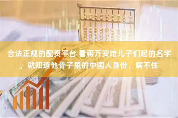 合法正规的配资平台 看蒋万安给儿子们起的名字，就知道他骨子里的中国人身份，瞒不住