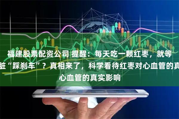 福建股票配资公司 提醒：每天吃一颗红枣，就等于给心脏“踩刹车”？真相来了，科学看待红枣对心血管的真实影响